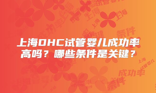 上海DHC试管婴儿成功率高吗?哪些条件是关键?