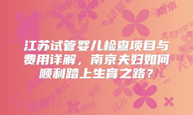 江苏试管婴儿检查项目与费用详解，南京夫妇如何顺利踏上生育之路？