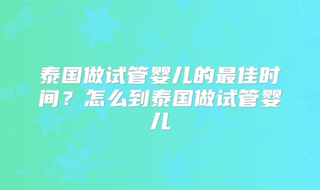 泰国做试管婴儿的最佳时间?怎么到泰国做试管婴儿
