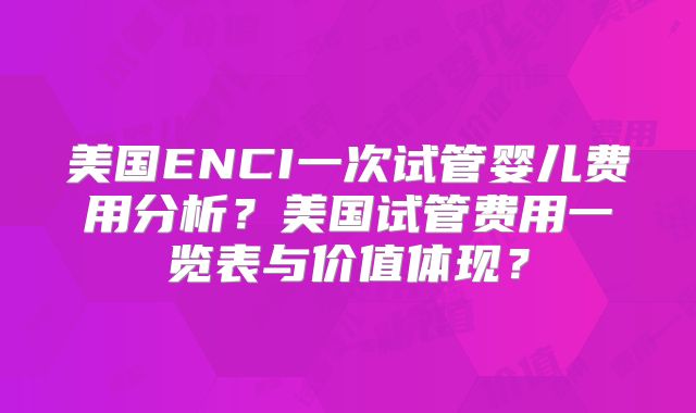 美国ENCI一次试管婴儿费用分析?美国试管费用一览表与价值体现?