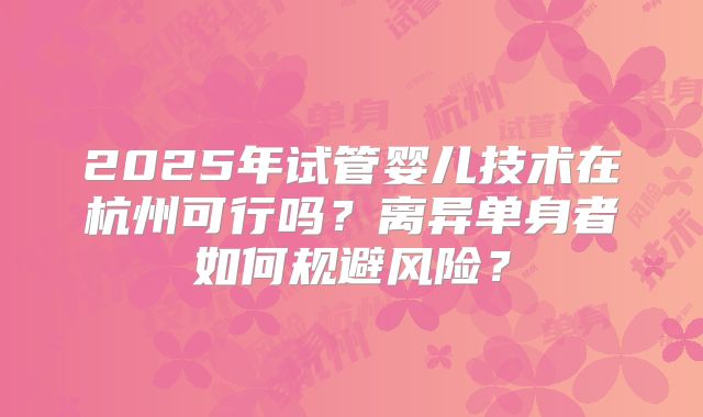 2025年试管婴儿技术在杭州可行吗？离异单身者如何规避风险？