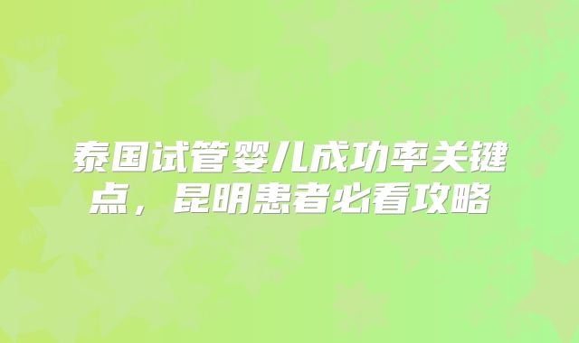 泰国试管婴儿成功率关键点,昆明患者必看攻略