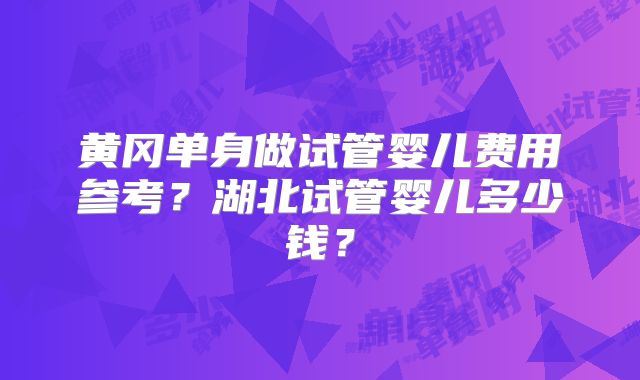 黄冈单身做试管婴儿费用参考?湖北试管婴儿多少钱?