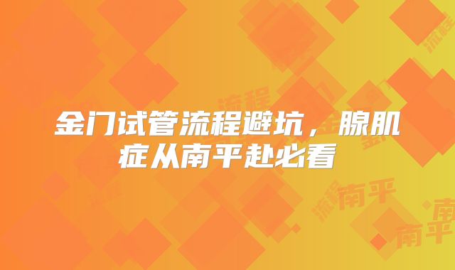 金门试管流程避坑，腺肌症从南平赴必看