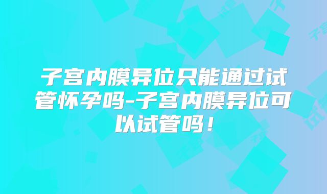 子宫内膜异位只能通过试管怀孕吗-子宫内膜异位可以试管吗！