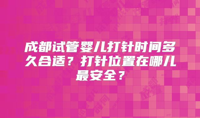 成都试管婴儿打针时间多久合适?打针位置在哪儿最安全?