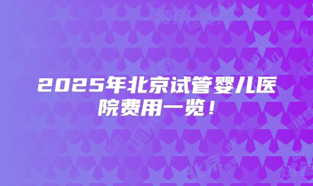 2025年北京试管婴儿医院费用一览！