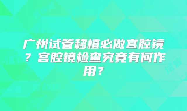 广州试管移植必做宫腔镜?宫腔镜检查究竟有何作用?