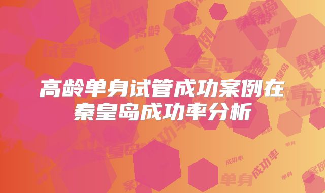 高龄单身试管成功案例在秦皇岛成功率分析