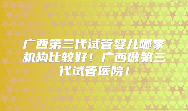 广西第三代试管婴儿哪家机构比较好!广西做第三代试管医院!