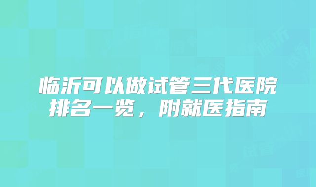 临沂可以做试管三代医院排名一览,附就医指南