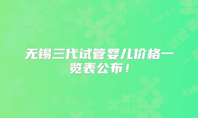 无锡三代试管婴儿价格一览表公布!