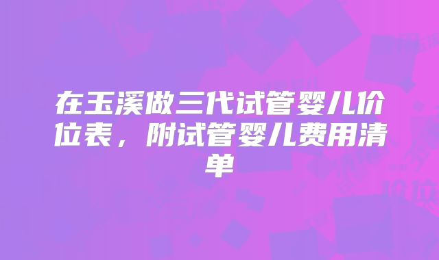 在玉溪做三代试管婴儿价位表,附试管婴儿费用清单
