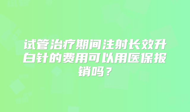 试管治疗期间注射长效升白针的费用可以用医保报销吗?
