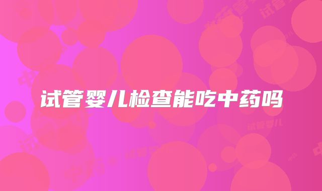 试管婴儿检查能吃中药吗