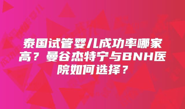 泰国试管婴儿成功率哪家高？曼谷杰特宁与BNH医院如何选择？