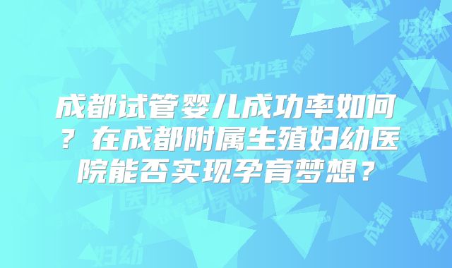 成都试管婴儿成功率如何?在成都附属生殖妇幼医院能否实现孕育梦想?