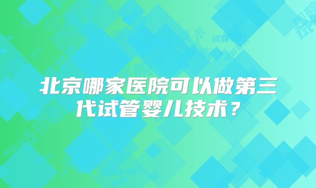 北京哪家医院可以做第三代试管婴儿技术？