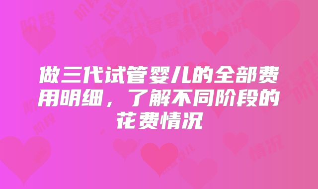 做三代试管婴儿的全部费用明细，了解不同阶段的花费情况