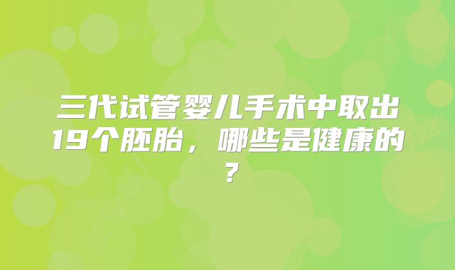 三代试管婴儿手术中取出19个胚胎,哪些是健康的?