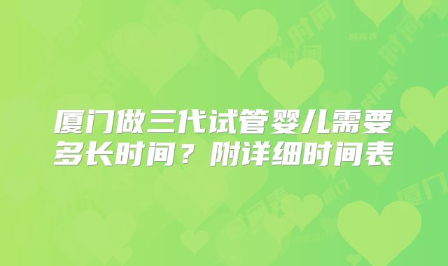 厦门做三代试管婴儿需要多长时间?附详细时间表
