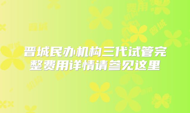 晋城民办机构三代试管完整费用详情请参见这里