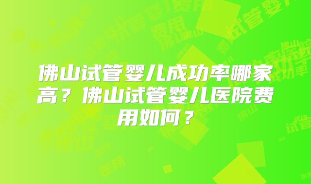 佛山试管婴儿成功率哪家高？佛山试管婴儿医院费用如何？
