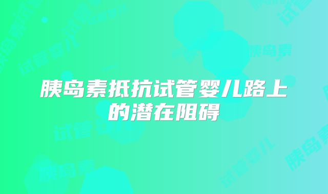 胰岛素抵抗试管婴儿路上的潜在阻碍