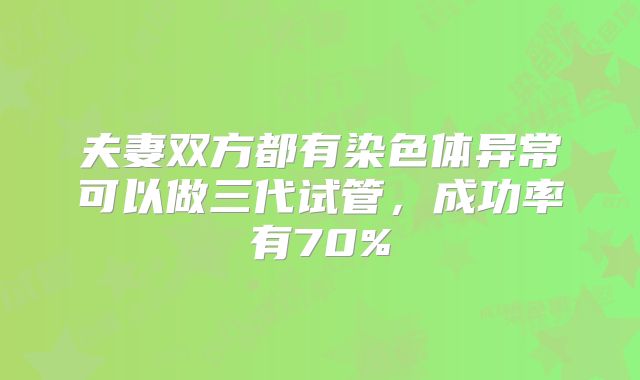 夫妻双方都有染色体异常可以做三代试管，成功率有70%