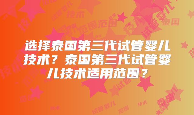 选择泰国第三代试管婴儿技术?泰国第三代试管婴儿技术适用范围?