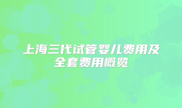 上海三代试管婴儿费用及全套费用概览