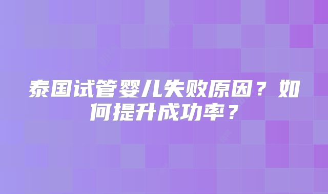泰国试管婴儿失败原因?如何提升成功率?