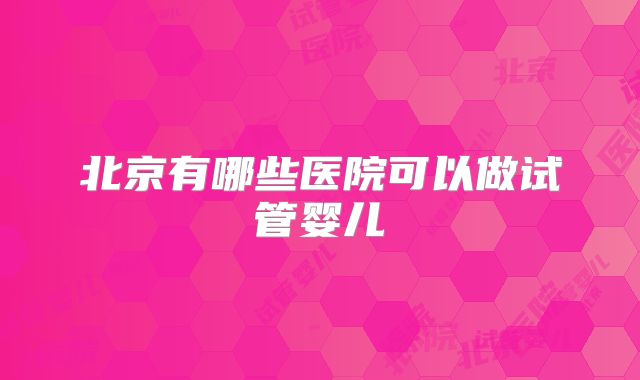 北京有哪些医院可以做试管婴儿
