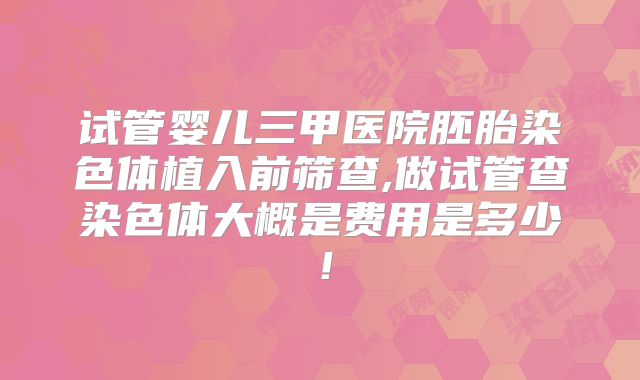 试管婴儿三甲医院胚胎染色体植入前筛查,做试管查染色体大概是费用是多少！