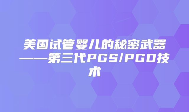 美国试管婴儿的秘密武器——第三代PGS/PGD技术