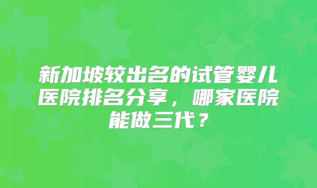 新加坡较出名的试管婴儿医院排名分享，哪家医院能做三代？