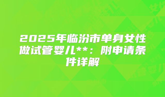 2025年临汾市单身女性做试管婴儿**：附申请条件详解