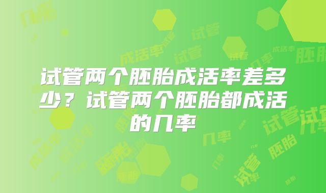 试管两个胚胎成活率差多少？试管两个胚胎都成活的几率