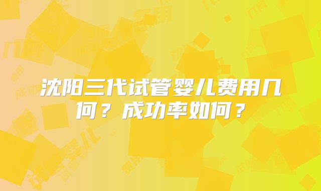 沈阳三代试管婴儿费用几何?成功率如何?