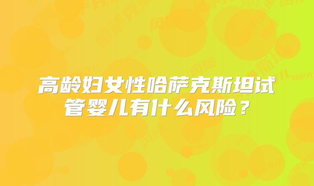 高龄妇女性哈萨克斯坦试管婴儿有什么风险?