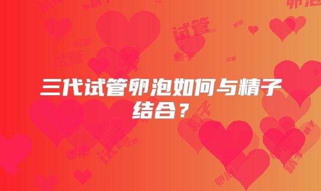 三代试管卵泡如何与精子结合？