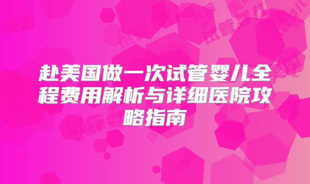 赴美国做一次试管婴儿全程费用解析与详细医院攻略指南