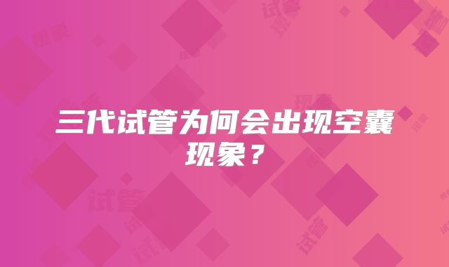 三代试管为何会出现空囊现象？