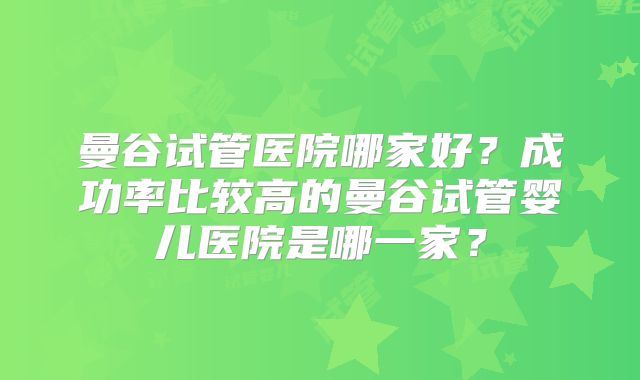 曼谷试管医院哪家好?成功率比较高的曼谷试管婴儿医院是哪一家?