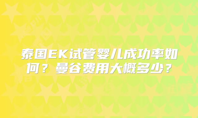 泰国EK试管婴儿成功率如何？曼谷费用大概多少？