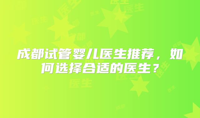 成都试管婴儿医生推荐,如何选择合适的医生?