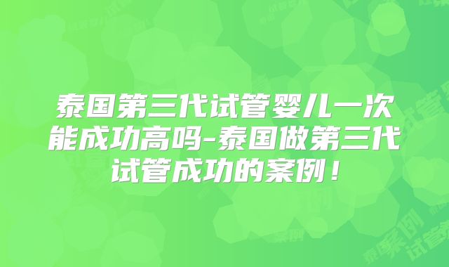 泰国第三代试管婴儿一次能成功高吗-泰国做第三代试管成功的案例！