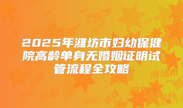 2025年潍坊市妇幼保健院高龄单身无婚姻证明试管流程全攻略