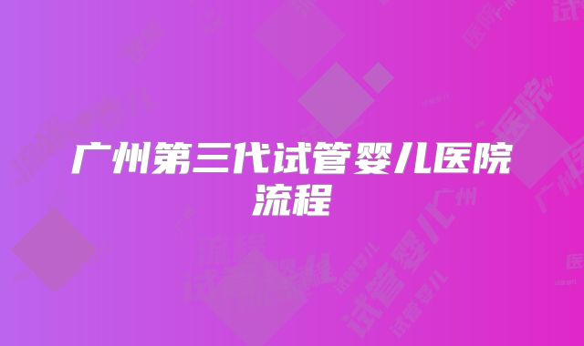 广州第三代试管婴儿医院流程