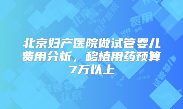北京妇产医院做试管婴儿费用分析，移植用药预算7万以上